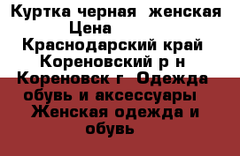 Куртка черная, женская › Цена ­ 2 500 - Краснодарский край, Кореновский р-н, Кореновск г. Одежда, обувь и аксессуары » Женская одежда и обувь   